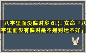 八字里面没偏财多 🦊 女命「八字里面没有偏财是不是财运不好」